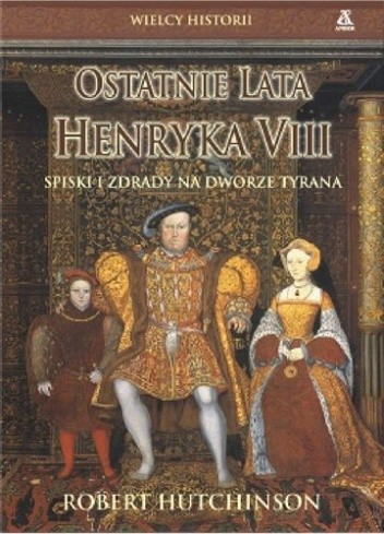 Ostatnie Lata Henryka VIII. Spiski i Zdrady na Dworze Tyrana - Robert Hutchinson