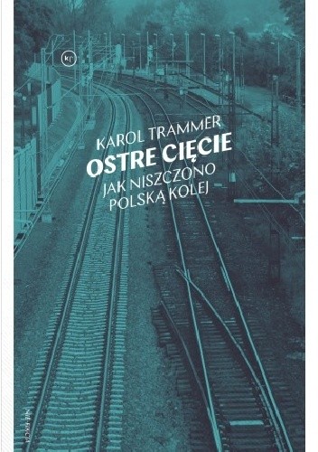 Ostre cięcie. Jak niszczono polską kolej - Karol Trammer