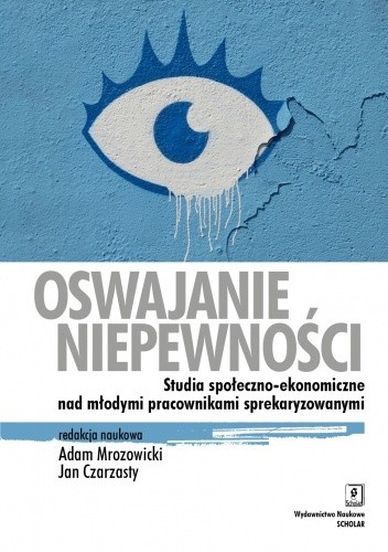 Oswajanie niepewności. Studia społeczno-ekonomiczne nad młodymi pracownikami sprekaryzowanymi - Jan Czarzasty