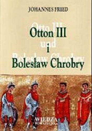 Otton III i Bolesław Chrobry. Miniatura dedykacyjna z Ewangeliarza z Akwizgranu, zjazd gnieźnieński, a królestwa polskie i węgierskie: analiza ikonograficzna i wnioski historyczne - Johannes Fried