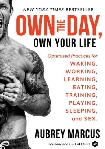 Own the Day, Own Your Life: Optimized Practices for Waking, Working, Learning, Eating, Training, Playing, Sleeping, and Sex - Aubrey Marcus