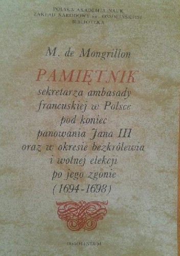 Pamiętnik sekretarza ambasady francuskiej w Polsce pod koniec panowania Jana III oraz w okresie bezkrólewia i wolnej elekcji po jego zgonie (1694-1698) - M. de Mongrillon