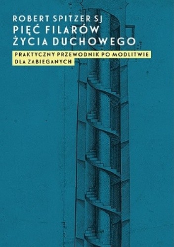Pięć filarów życia duchowego. Praktyczny przewodnik po modlitwie dla zabieganych - Robert Spitzer SJ