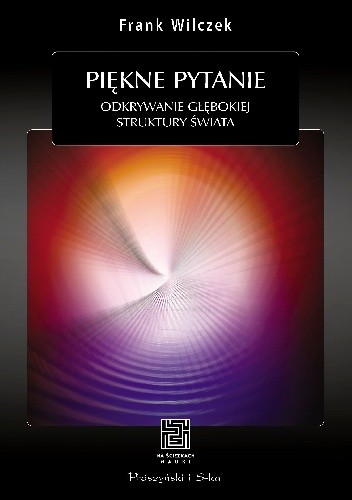 Piękne pytanie. Odkrywanie głębokiej struktury świata - Frank Wilczek