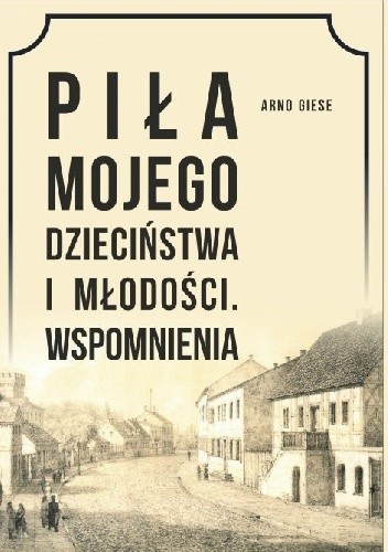 Piła mojego dzieciństwa i młodości. Wspomnienia - Arno Giese