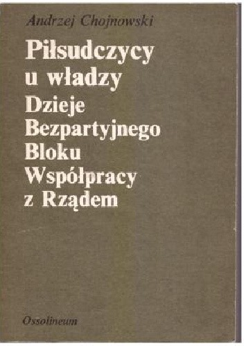 Piłsudczycy u władzy. Dzieje Bezpartyjnego Bloku Współpracy z Rządem - Andrzej Chojnowski