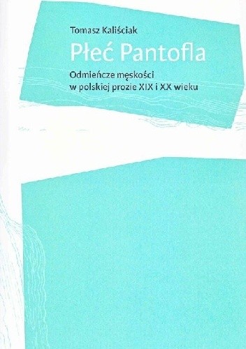 Płeć Pantofla. Odmieńcze męskości w polskiej prozie XIX i XX wieku - Tomasz Kaliściak