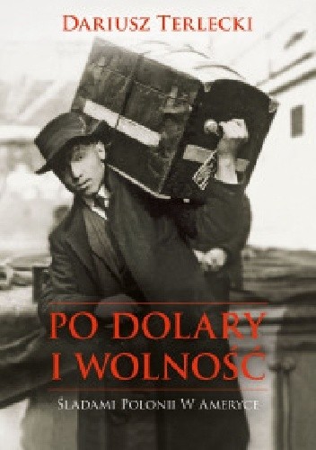 Po dolary i wolność. Śladami Polonii w Ameryce - Dariusz Wojciech Terlecki
