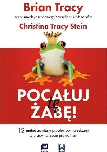 Pocałuj tę żabę! 12 metod zamiany problemów w sukcesy - w pracy i w życiu prywatnym - Brian Tracy