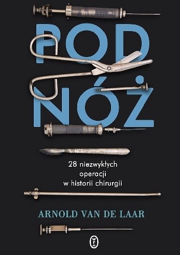Pod nóż. 28 niezwykłych operacji w historii chirurgii - Arnold van de Laar