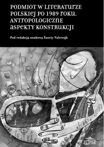 Podmiot w literaturze polskiej po 1989 roku. Antropologiczne aspekty konstrukcji - Żaneta Nalewajk