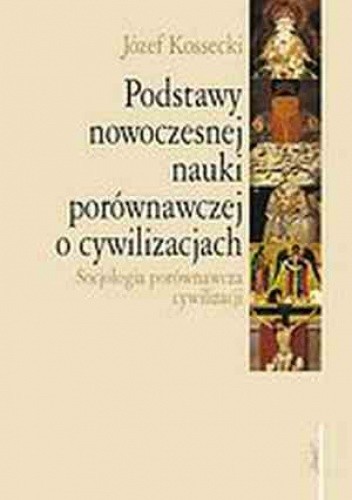 Podstawy nowoczesnej nauki porównawczej o cywilizacjach. Socjologia porównawcza cywilizacji - Józef Kossecki