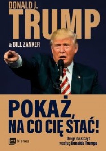 Pokaż, na co cię stać! Droga na szczyt według Donalda Trumpa - Donald J. Trump