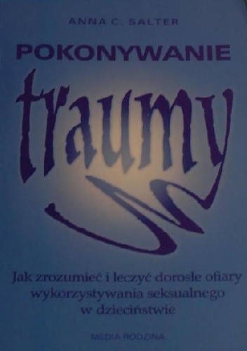 Pokonywanie traumy. Jak zrozumieć i leczyć dorosłe ofiary wykorzystywania seksualnego w dzieciństwie - Anna Salter