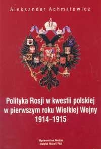 Polityka Rosji w kwestii polskiej w pierwszym roku Wielkiej Wojny 1914 - 1915 - Aleksander Achmatowicz