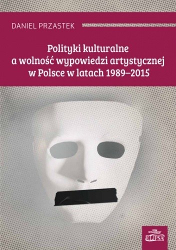Polityki kulturalne a wolność wypowiedzi artystycznej w Polsce w latach 1989-2015 - Daniel Przastek