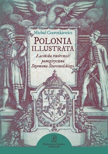 Polonia illustrata. Łacińska twórczość panegiryczna Szymona Starowolskiego - Michał Czerenkiewicz