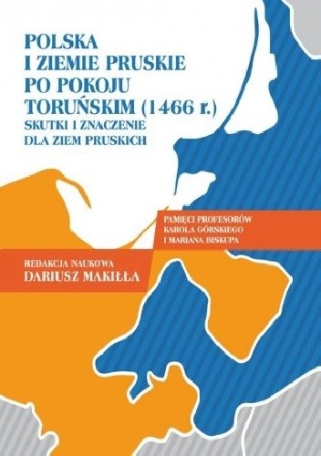 Polska i ziemie pruskie po pokoju toruńskim (1466 r.). Skutki i znaczenie dla ziem pruskich - Dariusz Makiłła
