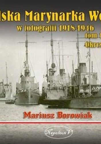 Polska Marynarka Wojenna w fotografii 1918-1946 tom 1. Okres międzywojenny. - Mariusz Borowiak