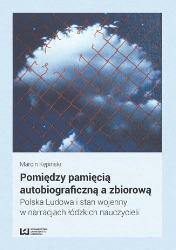 Pomiędzy pamięcią autobiograficzną a zbiorową. Polska Ludowa i stan wojenny w narracjach łódzkich nauczycieli - Marcin Kępiński