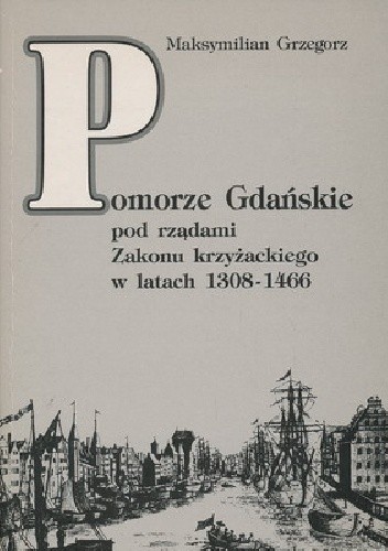 Pomorze Gdańskie pod rządami Zakonu krzyżackiego w latach 1308-1466 - Maksymilian Grzegorz