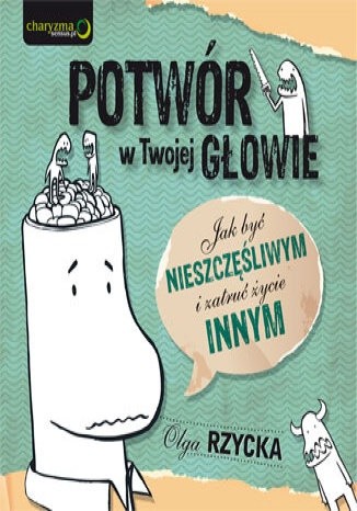 Potwór w Twojej głowie. Jak być nieszczęśliwym i zatruć życie innym - Olga Rzycka