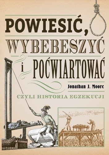 Powiesić, wybebeszyć i poćwiartować czyli historia egzekucji - Jonathan J. Moore