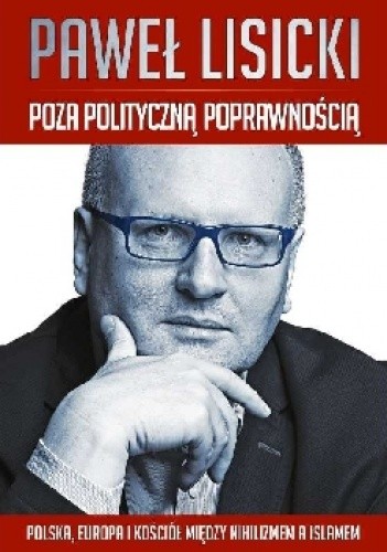 Poza polityczną poprawnością. Polska, Europa i Kościół między nihilizmem a islamem - Paweł Lisicki