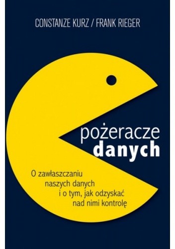 Pożeracze danych. O zawłaszczaniu naszych danych i o tym, jak odzyskać nad nimi kontrolę - Constanze Kurz