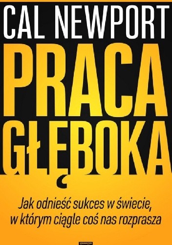 Praca głęboka. Jak odnieść sukces w świecie, w którym ciągle coś nas rozprasza - Cal Newport