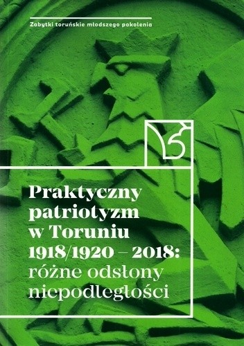 Praktyczny patriotyzm w Toruniu 1918/1920 - 2018: różne odsłony niepodległości - praca zbiorowa