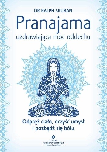 Pranajama – uzdrawiająca moc oddechu. Odpręż ciało, oczyść umysł i pozbądź się bólu - Ralph Skuban
