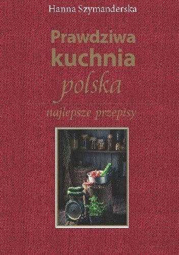 Prawdziwa kuchnia polska. Najlepsze przepisy - Hanna Szymanderska