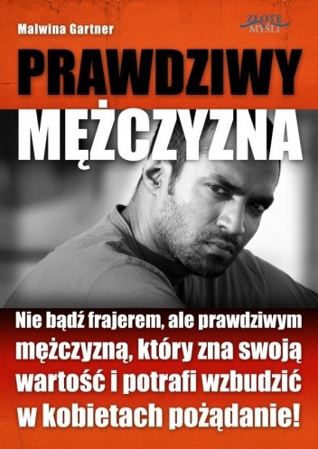 Prawdziwy mężczyzna. Nie bądź frajerem, ale prawdziwym mężczyzną, który zna swoją wartość i potrafi wzbudzić w kobietach pożądanie! - Malwina Gartner