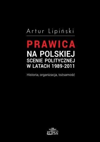 Prawica na polskiej scenie politycznej w latach 1989-2011. Historia, organizacja, tożsamość - Artur Lipiński
