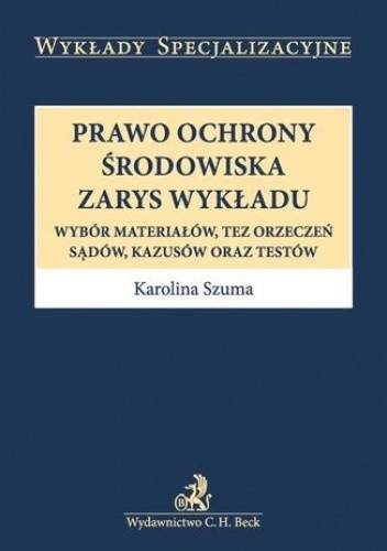 Prawo ochrony środowiska. Zarys wykładu. Wybór materiałów, tez orzeczeń, sądów, kazusów oraz testów - Karolina Szuma
