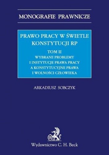 Prawo pracy w świetle Konstytucji RP. Tom II. Wybrane problemy i instytucje prawa pracy a ochrona konstytucyjnych praw i wolności człowieka - Arkadiusz Sobczyk