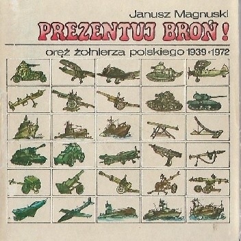 Prezentuj broń! Oręż żołnierza polskiego 1939 - 1972 - Janusz Magnuski