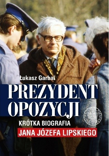 Prezydent opozycji. Krótka biografia Jana Józefa Lipskiego . - Łukasz Garbal