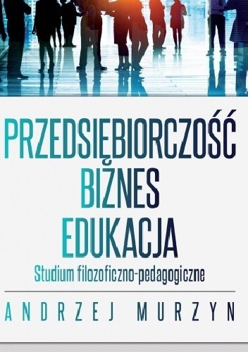 Przedsiębiorczość - biznes - edukacja. Studium filozoficzno-pedagogiczne - Andrzej Murzyn