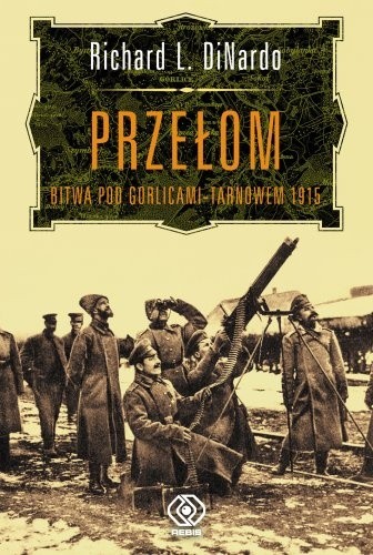 Przełom. Bitwa pod Gorlicami-Tarnowem 1915 - Richard L. DiNardo