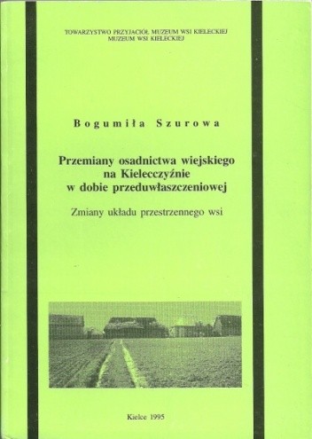 Przemiany osadnictwa wiejskiego na Kielecczyźnie w dobie przeduwłaszczeniowej. Zmiany układu przestrzennego wsi - Bogumiła Szurowa