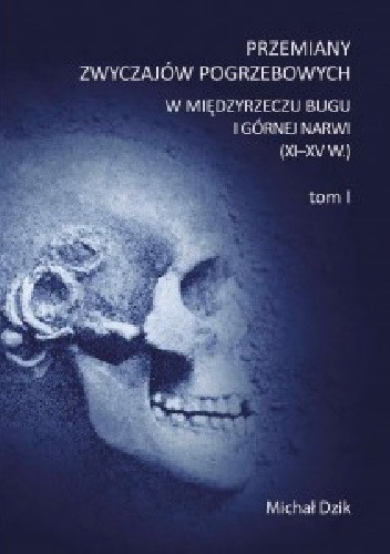 Przemiany zwyczajów pogrzebowych w międzyrzeczu Bugu i górnej Narwi (XI-XV w.) - Michał Dzik