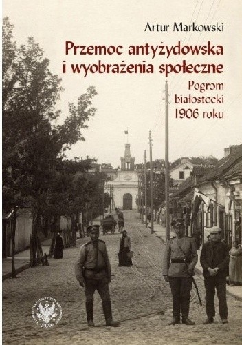 Przemoc antyżydowska i wyobrażenia społeczne. Pogrom białostocki 1906 r. - Artur Markowski