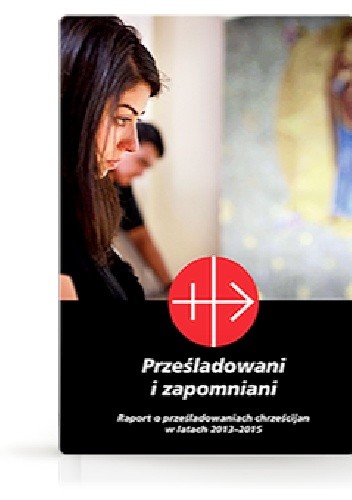 Prześladowani i zapomniani. Raport o prześladowaniach chrześcijan w latach 2013–2015 - Pomoc Kościołowi w Potrzebie