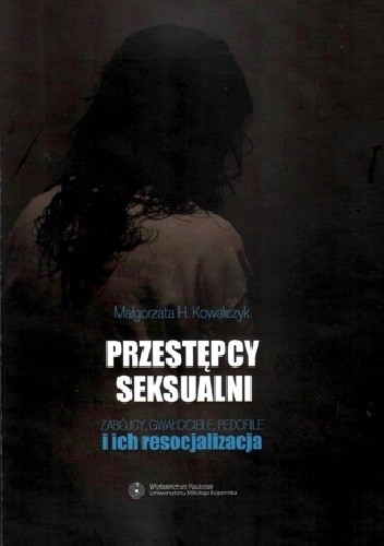 Przestępcy seksualni. Zabójcy, gwałciciele, pedofile i ich resocjalizacja - Małgorzata H. Kowalczyk