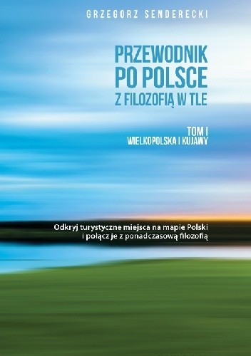 Przewodnik po Polsce z filozofią w tle. Tom I Wielkopolska i Kujawy - Grzegorz Senderecki