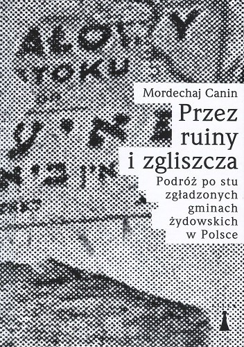 Przez ruiny i zgliszcza. Podróż po stu zgładzonych gminach żydowskich w Polsce - Mordechaj Canin
