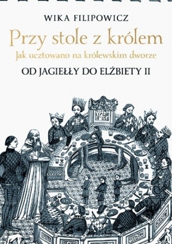 Przy stole z królem. Jak ucztowano na królewskim dworze - Wika Filipowicz