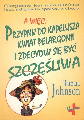 Przypnij do kapelusza kwiat pelargonii i zdecyduj się być szczęśliwa - Barbara Johnson